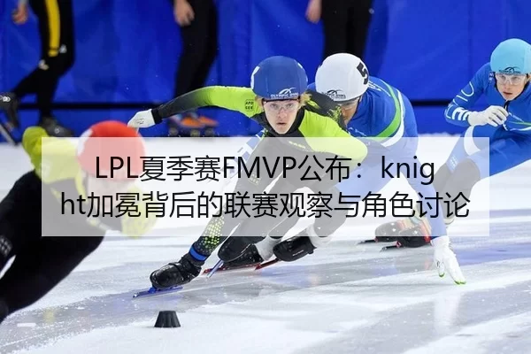 LPL夏季赛FMVP公布：knight加冕背后的联赛观察与角色讨论